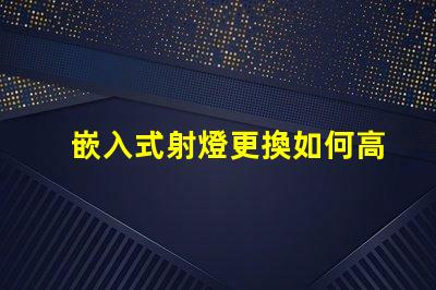 嵌入式射燈更換如何高效更換照明設(shè)備并提升效果