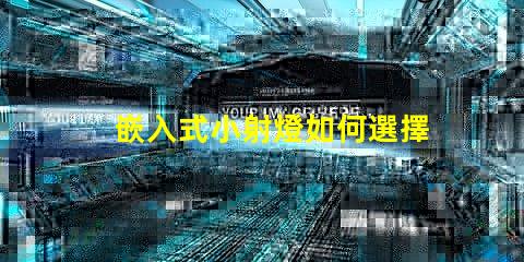 嵌入式小射燈如何選擇最適合您的照明解決方案
