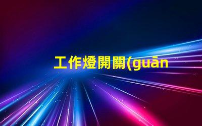 工作燈開關(guān)如何選擇最適合您需求的工作燈開關(guān)