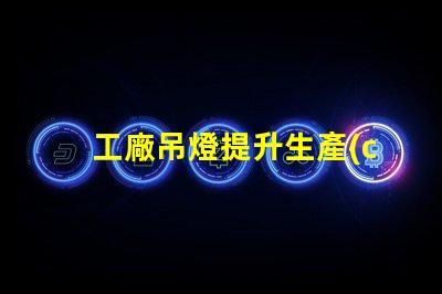 工廠吊燈提升生產(chǎn)效率的照明解決方案