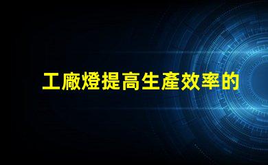工廠燈提高生產效率的最佳照明解決方案