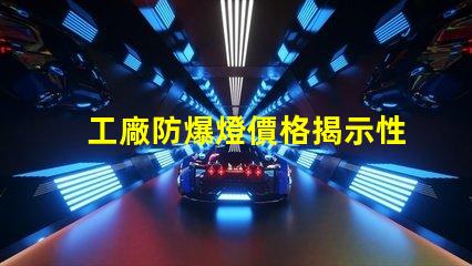 工廠防爆燈價格揭示性價比與市場動態的深度分析