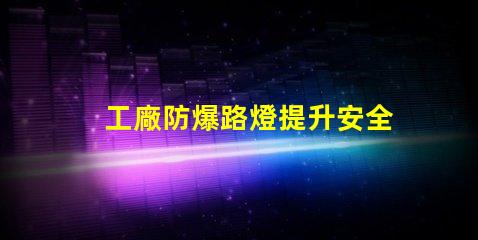 工廠防爆路燈提升安全性的關(guān)鍵選擇,你準(zhǔn)備好了嗎