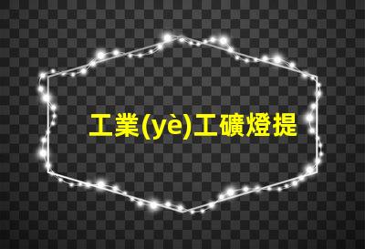 工業(yè)工礦燈提升工作效率的照明解決方案,您準備好了嗎