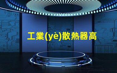 工業(yè)散熱器高效散熱解決方案的必要性
