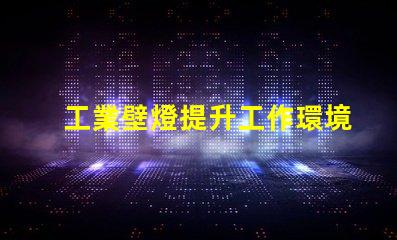 工業壁燈提升工作環境的理想照明選擇