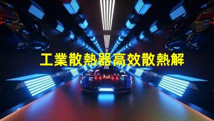 工業散熱器高效散熱解決方案的必要性