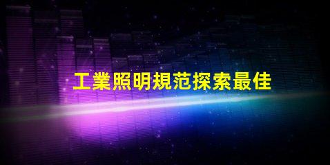 工業照明規范探索最佳實踐與合規要求