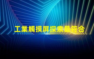 工業觸摸屏探索最符合您需求的解決方案