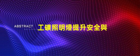 工礦照明燈提升安全與效率的必備設備嗎