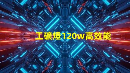 工礦燈120w高效能照明解決方案的秘密是什么