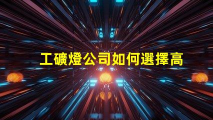 工礦燈公司如何選擇高效能工礦燈供應商