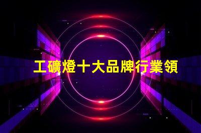 工礦燈十大品牌行業領先品牌解析與選擇指南