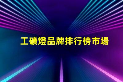 工礦燈品牌排行榜市場領先品牌對比分析