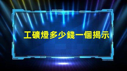 工礦燈多少錢一個揭示工礦燈價格背后的秘密