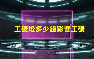 工礦燈多少錢影響工礦燈價格的關鍵因素是什么