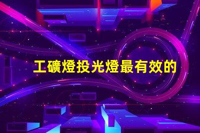 工礦燈投光燈最有效的工礦燈投光燈選擇指南
