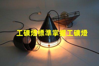 工礦燈標準掌握工礦燈的最新行業標準與合規要求