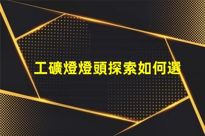 工礦燈燈頭探索如何選擇最佳燈頭以提升照明效率
