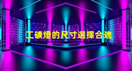 工礦燈的尺寸選擇合適尺寸提升工作效率