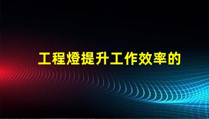 工程燈提升工作效率的必備照明解決方案
