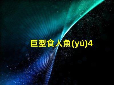 巨型食人魚(yú)4探秘巨型食人魚(yú)的驚人秘密