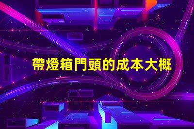 帶燈箱門頭的成本大概是多少探討燈箱門頭的投資回報