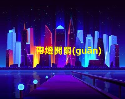 帶燈開關(guān)提升照明智能化的關(guān)鍵設(shè)備