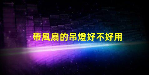 帶風扇的吊燈好不好用選擇合適燈具提升家居舒適度