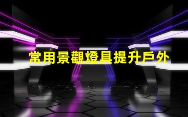 常用景觀燈具提升戶外環(huán)境美感的燈具選擇