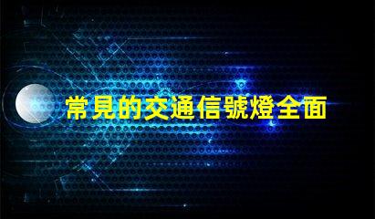 常見的交通信號燈全面解析信號燈類型與功能