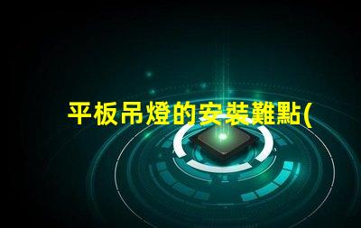 平板吊燈的安裝難點(diǎn)在哪里揭示平板吊燈安裝的挑戰(zhàn)與解決方案