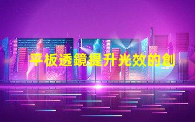 平板透鏡提升光效的創新光學解決方案