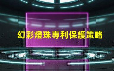 幻彩燈珠專利保護策略與實施細節如何保障技術獨占性