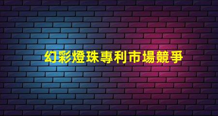幻彩燈珠專利市場競爭現狀與未來策略