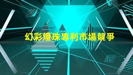 幻彩燈珠專利市場競爭與客戶行為深度解析