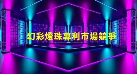 幻彩燈珠專利市場競爭與技術趨勢分析競爭優勢如何體現