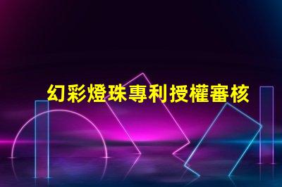 幻彩燈珠專利授權審核條件專利審批流程與關鍵要求詳解