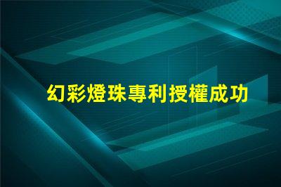 幻彩燈珠專利授權成功經驗全解讀,如何快速獲得授權