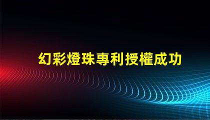 幻彩燈珠專利授權成功關鍵因素專利申請通過的核心技巧