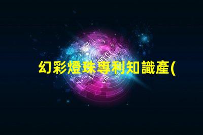 幻彩燈珠專利知識產(chǎn)權(quán)保護(hù)與實(shí)操技巧,如何避免侵權(quán)糾紛