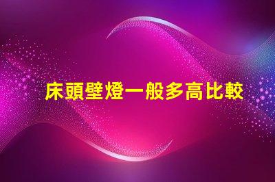 床頭壁燈一般多高比較合適最佳安裝高度與實用性分析