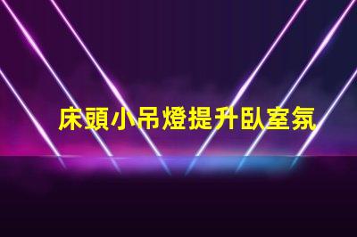 床頭小吊燈提升臥室氛圍的設計選擇