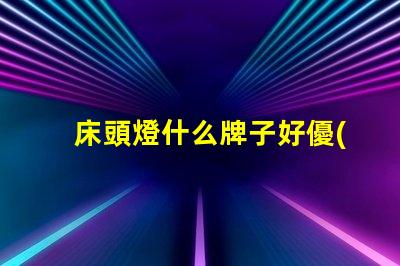 床頭燈什么牌子好優(yōu)質(zhì)床頭燈品牌推薦解析