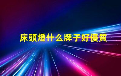 床頭燈什么牌子好優質床頭燈品牌推薦解析