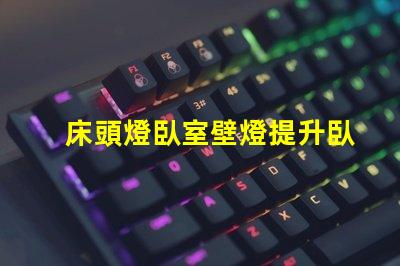 床頭燈臥室壁燈提升臥室氛圍的照明選擇