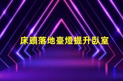 床頭落地臺燈提升臥室氛圍的理想選擇嗎