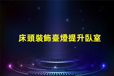 床頭裝飾臺燈提升臥室氛圍的完美選擇