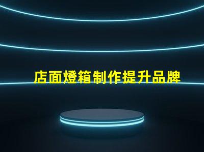店面燈箱制作提升品牌形象的必備利器