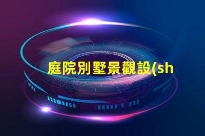 庭院別墅景觀設(shè)計(jì)提升物業(yè)價(jià)值的美學(xué)策略